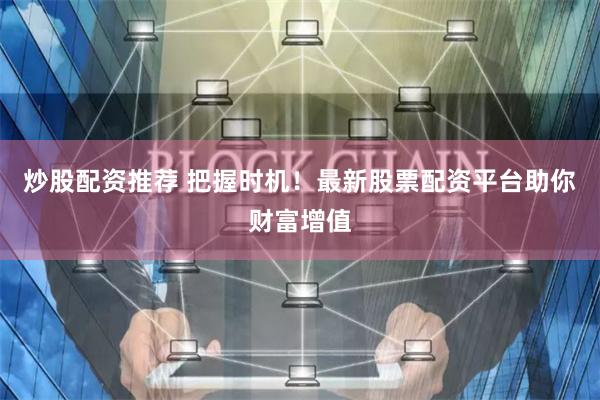 炒股配资推荐 把握时机！最新股票配资平台助你财富增值