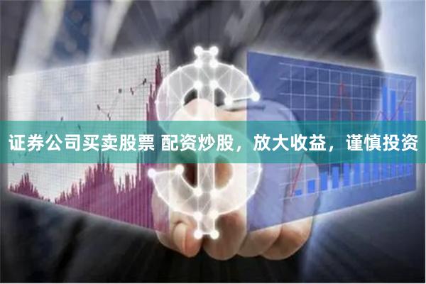 证券公司买卖股票 配资炒股，放大收益，谨慎投资