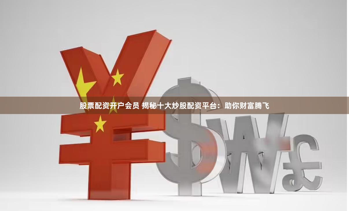 股票配资开户会员 揭秘十大炒股配资平台：助你财富腾飞