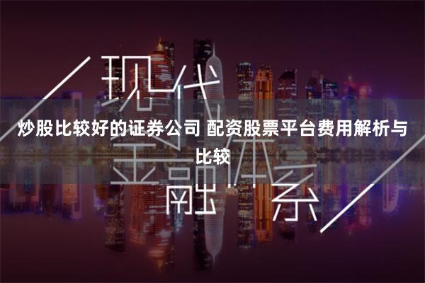 炒股比较好的证券公司 配资股票平台费用解析与比较