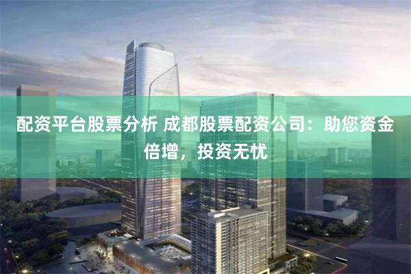 配资平台股票分析 成都股票配资公司：助您资金倍增，投资无忧