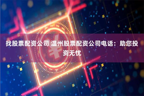 找股票配资公司 温州股票配资公司电话：助您投资无忧