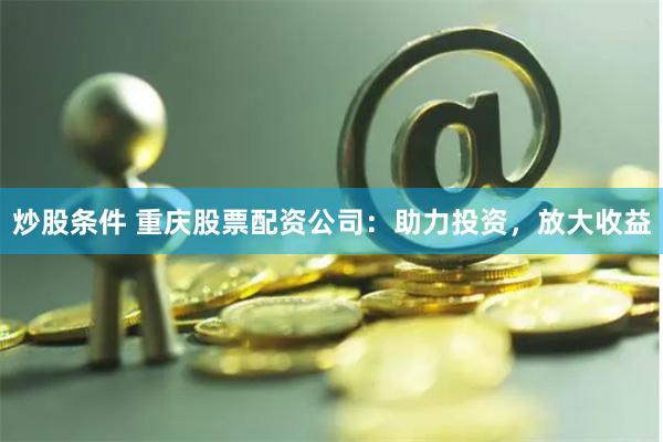 炒股条件 重庆股票配资公司：助力投资，放大收益