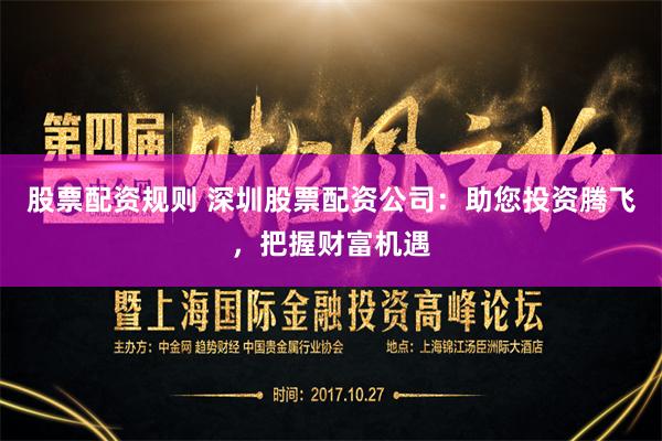 股票配资规则 深圳股票配资公司：助您投资腾飞，把握财富机遇