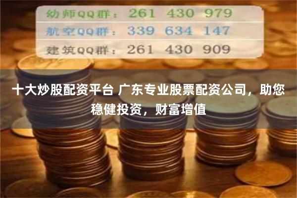 十大炒股配资平台 广东专业股票配资公司，助您稳健投资，财富增值
