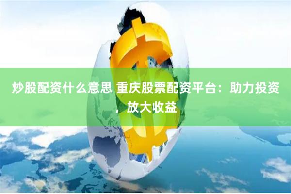炒股配资什么意思 重庆股票配资平台：助力投资，放大收益