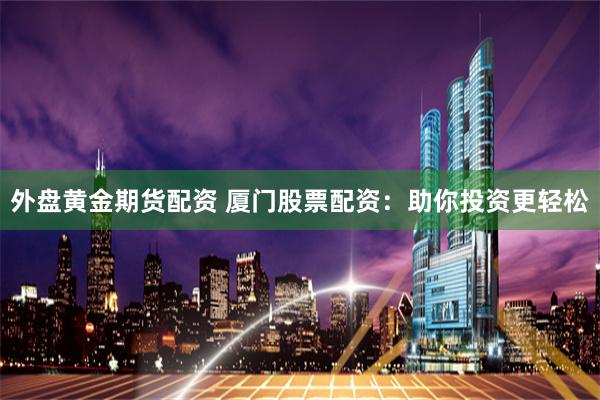 外盘黄金期货配资 厦门股票配资：助你投资更轻松
