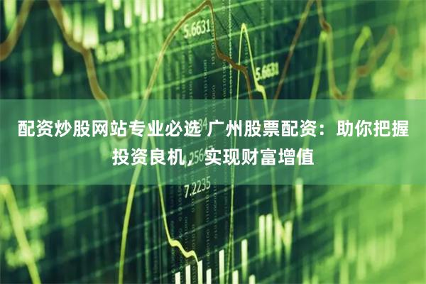 配资炒股网站专业必选 广州股票配资：助你把握投资良机，实现财富增值
