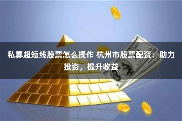 私募超短线股票怎么操作 杭州市股票配资：助力投资，提升收益