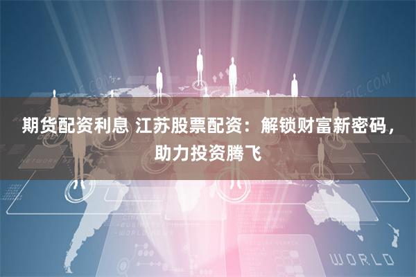 期货配资利息 江苏股票配资：解锁财富新密码，助力投资腾飞
