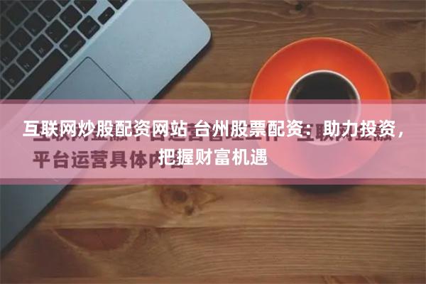 互联网炒股配资网站 台州股票配资：助力投资，把握财富机遇