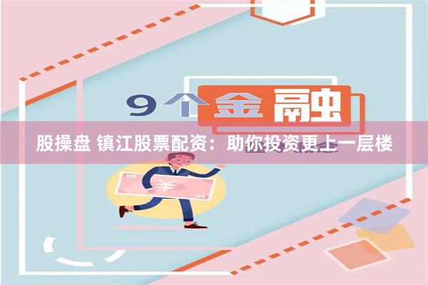 股操盘 镇江股票配资：助你投资更上一层楼
