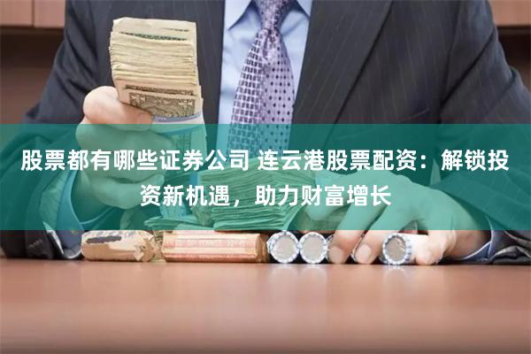 股票都有哪些证券公司 连云港股票配资：解锁投资新机遇，助力财富增长