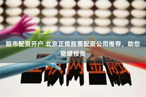 股市配资开户 北京正规股票配资公司推荐，助您稳健投资