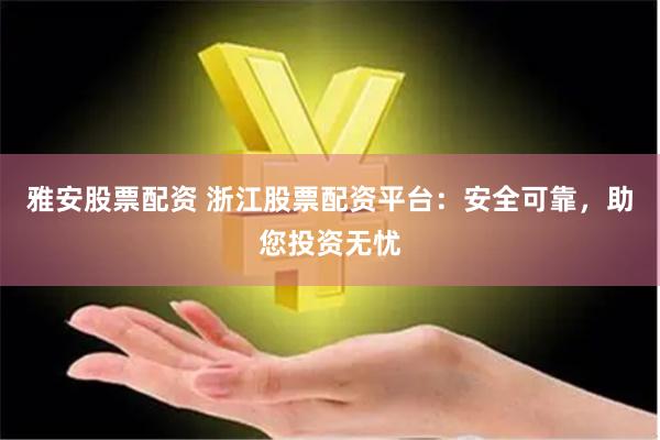雅安股票配资 浙江股票配资平台：安全可靠，助您投资无忧