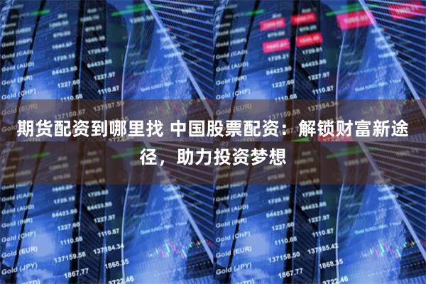期货配资到哪里找 中国股票配资：解锁财富新途径，助力投资梦想