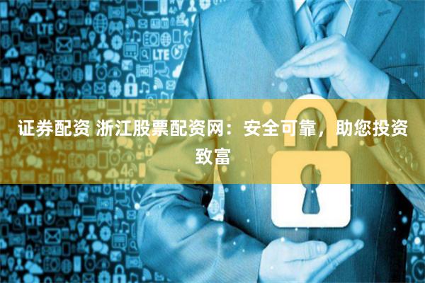 证券配资 浙江股票配资网：安全可靠，助您投资致富