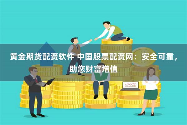 黄金期货配资软件 中国股票配资网：安全可靠，助您财富增值