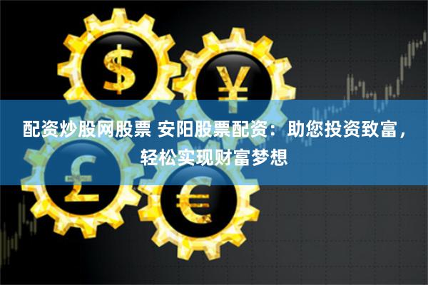 配资炒股网股票 安阳股票配资：助您投资致富，轻松实现财富梦想