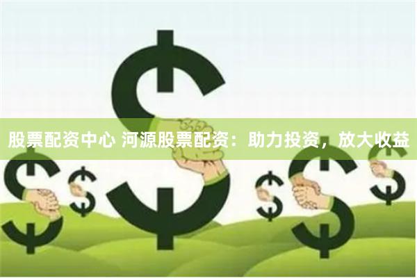 股票配资中心 河源股票配资：助力投资，放大收益