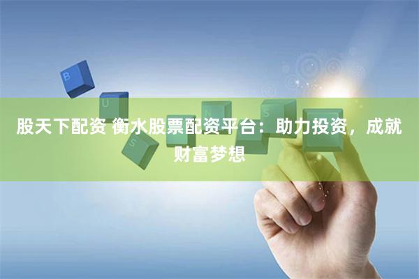 股天下配资 衡水股票配资平台：助力投资，成就财富梦想