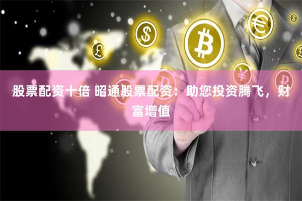 股票配资十倍 昭通股票配资：助您投资腾飞，财富增值