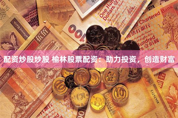 配资炒股炒股 榆林股票配资：助力投资，创造财富