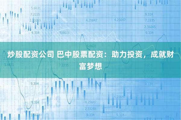 炒股配资公司 巴中股票配资：助力投资，成就财富梦想