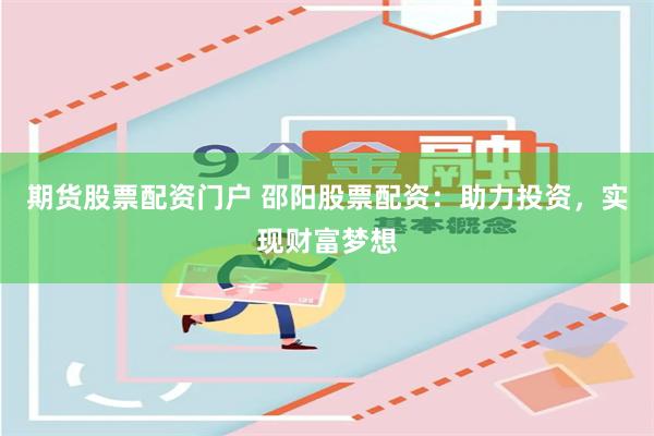 期货股票配资门户 邵阳股票配资：助力投资，实现财富梦想