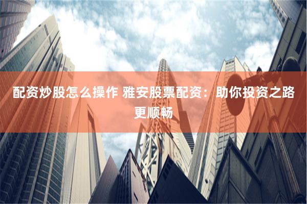 配资炒股怎么操作 雅安股票配资：助你投资之路更顺畅