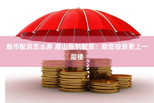 股市配资怎么弄 眉山股票配资：助您投资更上一层楼