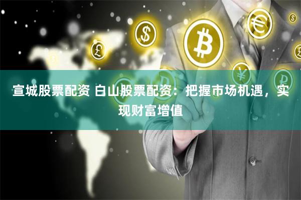 宣城股票配资 白山股票配资：把握市场机遇，实现财富增值