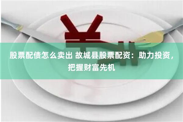 股票配债怎么卖出 故城县股票配资：助力投资，把握财富先机