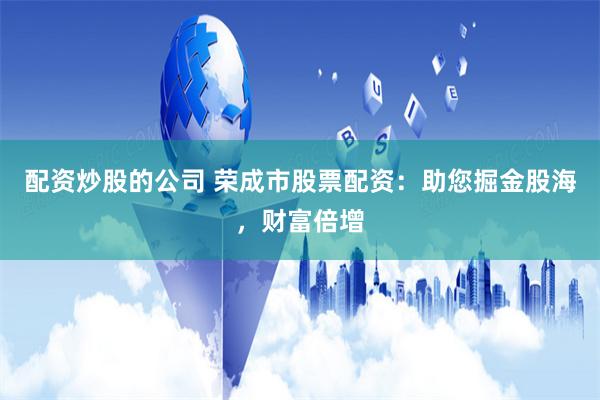 配资炒股的公司 荣成市股票配资：助您掘金股海，财富倍增