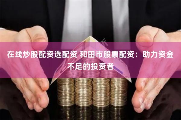 在线炒股配资选配资 和田市股票配资：助力资金不足的投资者