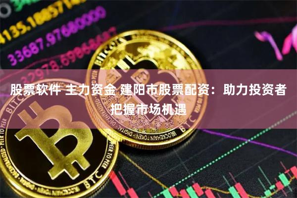 股票软件 主力资金 建阳市股票配资：助力投资者把握市场机遇