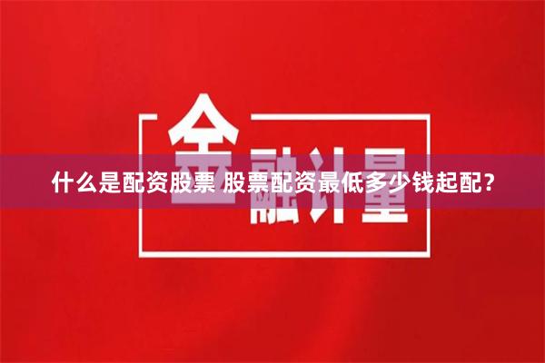 什么是配资股票 股票配资最低多少钱起配？