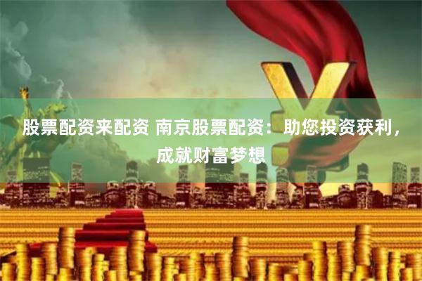 股票配资来配资 南京股票配资：助您投资获利，成就财富梦想