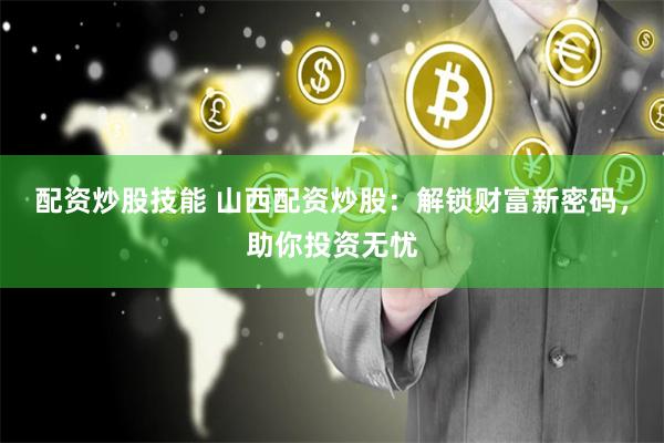 配资炒股技能 山西配资炒股：解锁财富新密码，助你投资无忧