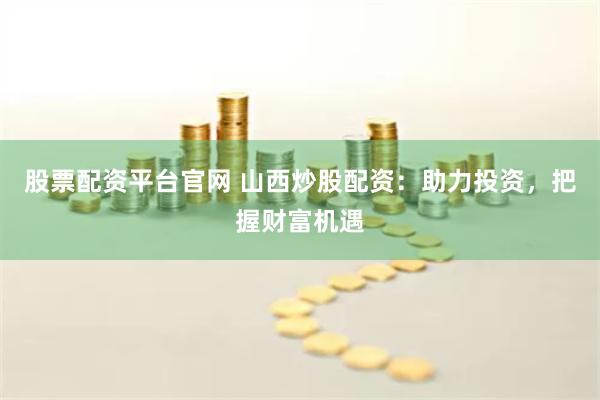股票配资平台官网 山西炒股配资：助力投资，把握财富机遇