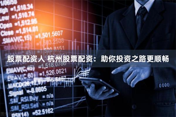 股票配资人 杭州股票配资：助你投资之路更顺畅