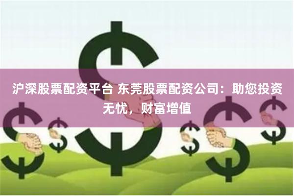 沪深股票配资平台 东莞股票配资公司：助您投资无忧，财富增值