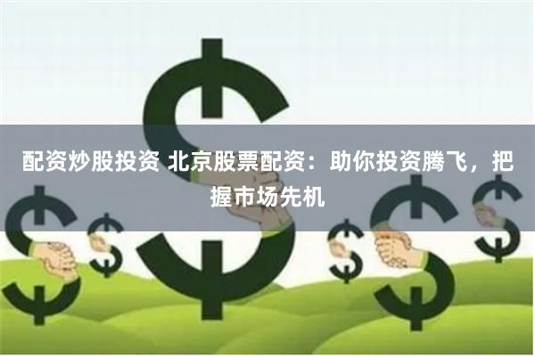 配资炒股投资 北京股票配资：助你投资腾飞，把握市场先机