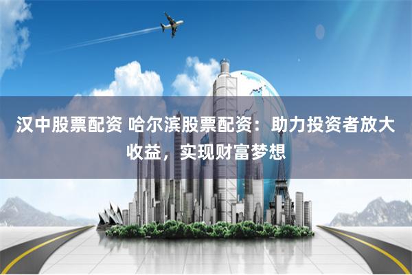 汉中股票配资 哈尔滨股票配资：助力投资者放大收益，实现财富梦想