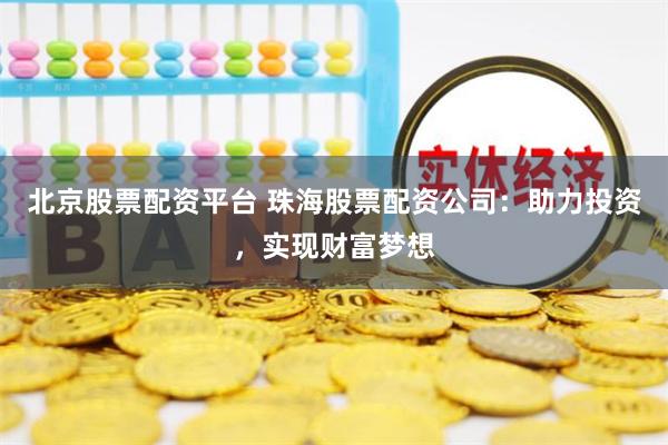 北京股票配资平台 珠海股票配资公司：助力投资，实现财富梦想