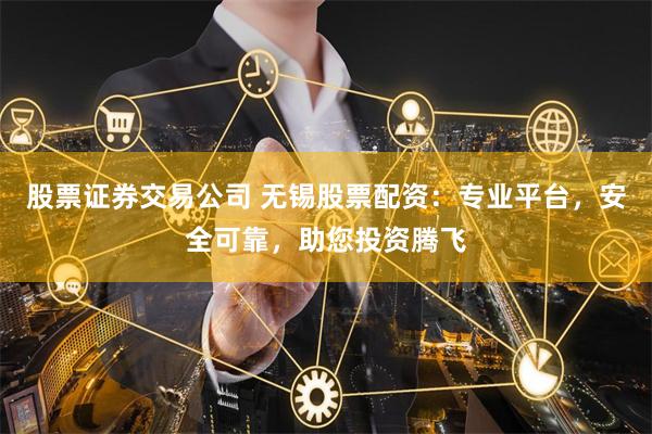 股票证券交易公司 无锡股票配资：专业平台，安全可靠，助您投资腾飞