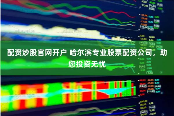 配资炒股官网开户 哈尔滨专业股票配资公司，助您投资无忧