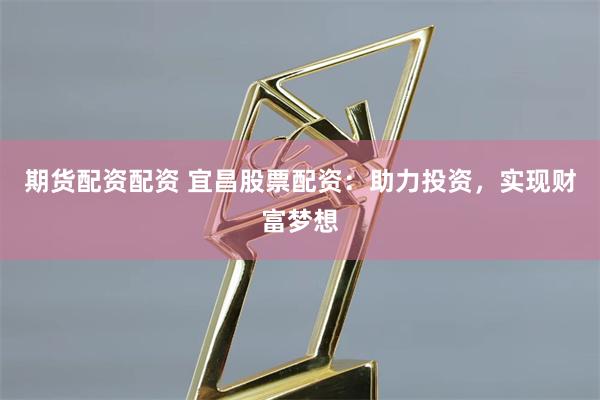 期货配资配资 宜昌股票配资：助力投资，实现财富梦想