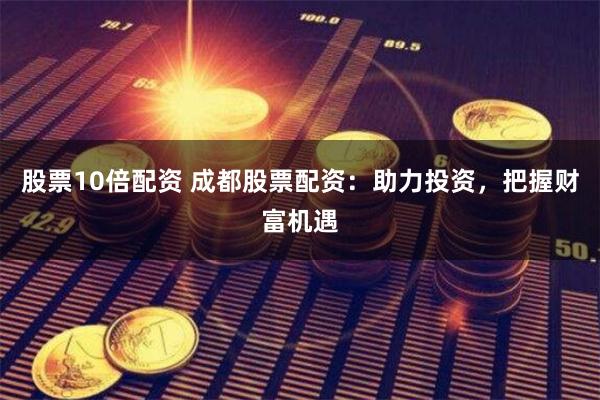 股票10倍配资 成都股票配资：助力投资，把握财富机遇