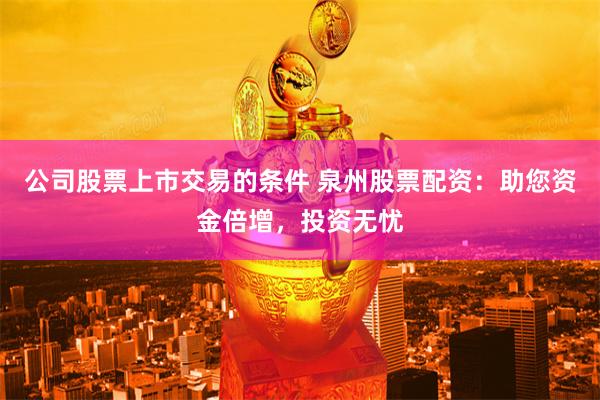 公司股票上市交易的条件 泉州股票配资：助您资金倍增，投资无忧